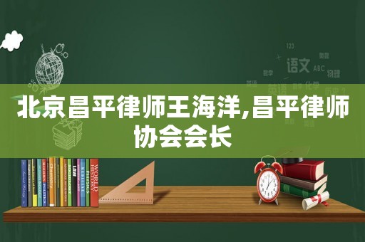 北京昌平律師王海洋,昌平律師協(xié)會(huì)會(huì)長(zhǎng)
