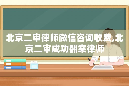 北京二審律師微信咨詢收費(fèi),北京二審成功翻案律師