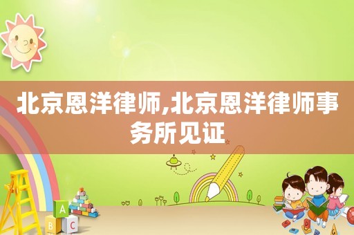 北京恩洋律師,北京恩洋律師事務(wù)所見證