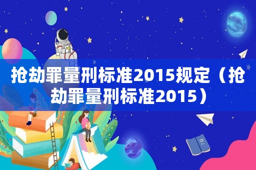 搶劫罪量刑標(biāo)準2015規(guī)定（搶劫罪量刑標(biāo)準2015）