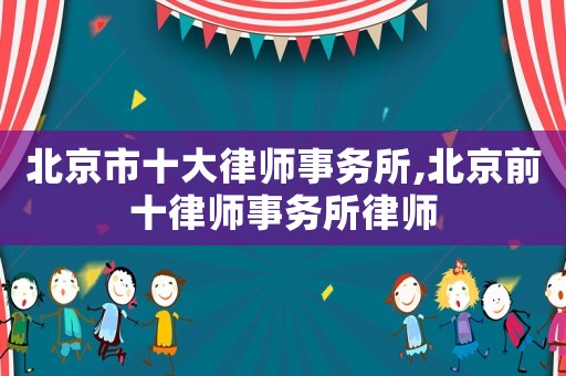 北京市十大律師事務(wù)所,北京前十律師事務(wù)所律師