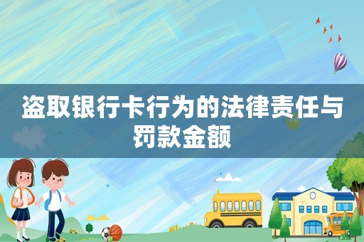 盜取銀行卡行為的法律責(zé)任與罰款金額
