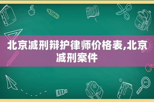 北京減刑辯護律師價格表,北京減刑案件