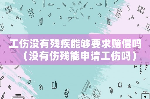 工傷沒有殘疾能夠要求賠償嗎（沒有傷殘能申請工傷嗎）