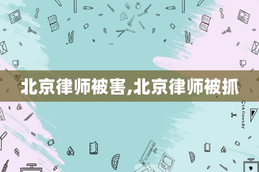 北京律師被害,北京律師被抓
