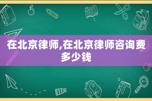 在北京律師,在北京律師咨詢費(fèi)多少錢
