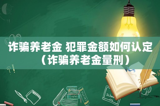 詐騙養(yǎng)老金 犯罪金額如何認(rèn)定（詐騙養(yǎng)老金量刑）