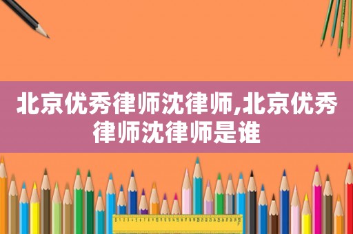 北京優(yōu)秀律師沈律師,北京優(yōu)秀律師沈律師是誰