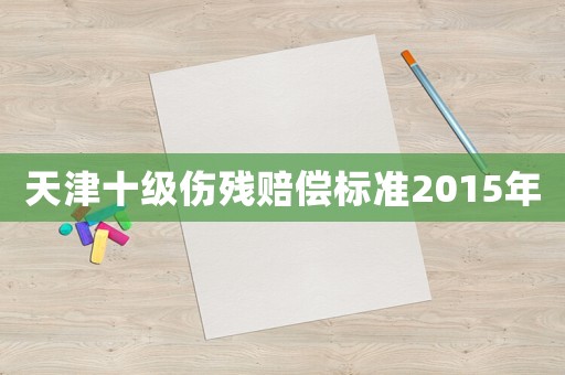 天津十級(jí)傷殘賠償標(biāo)準(zhǔn)2015年