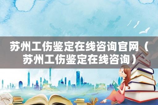 蘇州工傷鑒定在線咨詢官網（蘇州工傷鑒定在線咨詢）