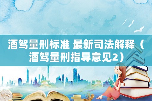 酒駕量刑標(biāo)準(zhǔn) 最新司法解釋（酒駕量刑指導(dǎo)意見(jiàn)2）