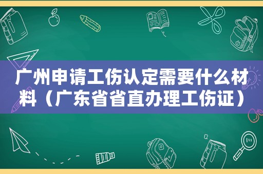廣州申請(qǐng)工傷認(rèn)定需要什么材料（廣東省省直辦理工傷證）