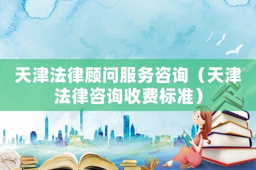 天津法律顧問(wèn)服務(wù)咨詢（天津法律咨詢收費(fèi)標(biāo)準(zhǔn)）