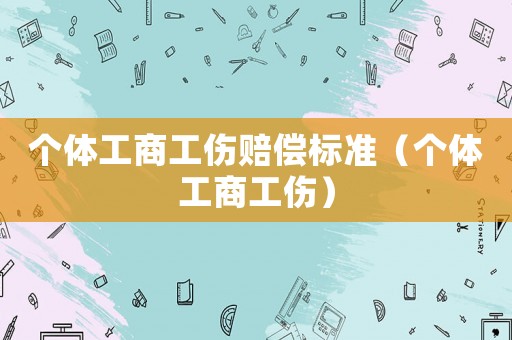 個(gè)體工商工傷賠償標(biāo)準(zhǔn)（個(gè)體工商工傷）