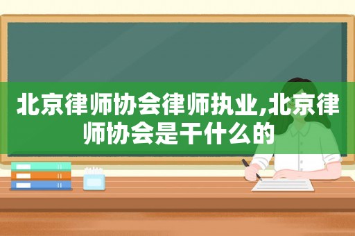 北京律師協(xié)會(huì)律師執(zhí)業(yè),北京律師協(xié)會(huì)是干什么的