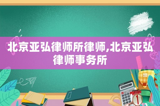 北京亞弘律師所律師,北京亞弘律師事務(wù)所
