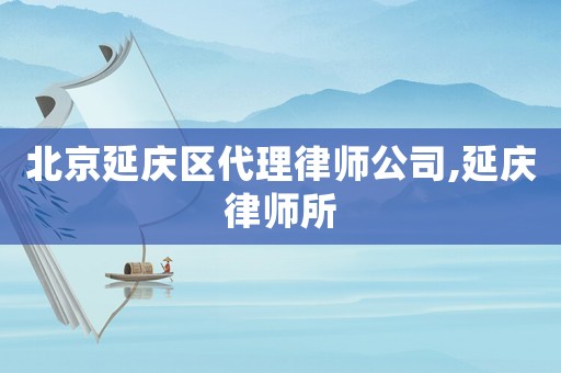 北京延慶區(qū)代理律師公司,延慶律師所