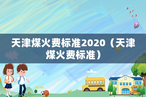 天津煤火費(fèi)標(biāo)準(zhǔn)2020（天津煤火費(fèi)標(biāo)準(zhǔn)）