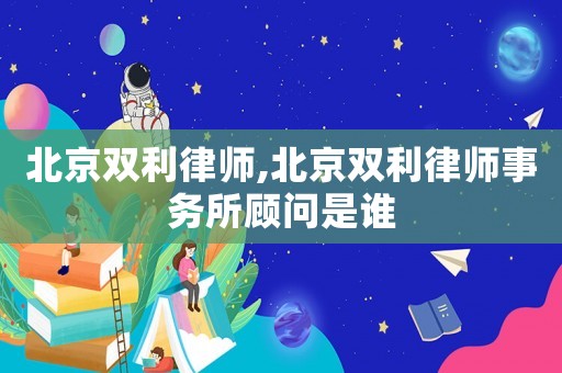 北京雙利律師,北京雙利律師事務(wù)所顧問是誰