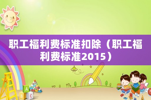 職工福利費(fèi)標(biāo)準(zhǔn)扣除（職工福利費(fèi)標(biāo)準(zhǔn)2015）