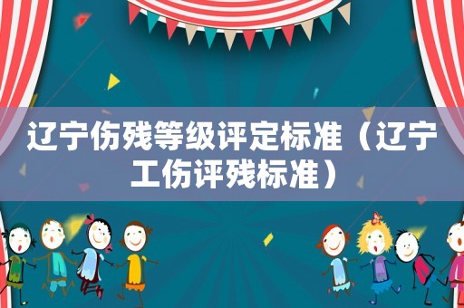遼寧傷殘等級評定標(biāo)準(zhǔn)（遼寧工傷評殘標(biāo)準(zhǔn)）