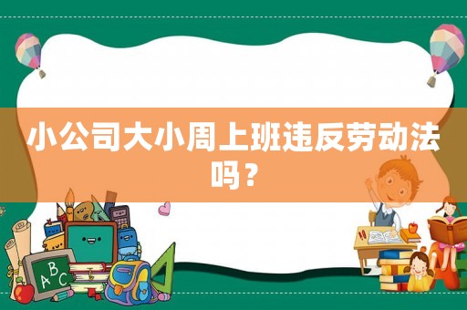 小公司大小周上班違反勞動(dòng)法嗎？