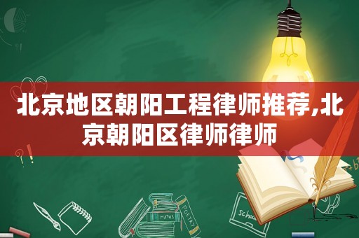 北京地區(qū)朝陽工程律師推薦,北京朝陽區(qū)律師律師