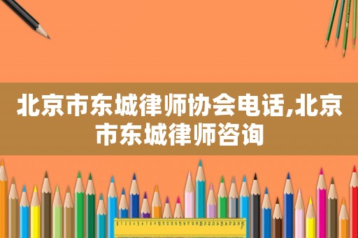 北京市東城律師協(xié)會電話,北京市東城律師咨詢