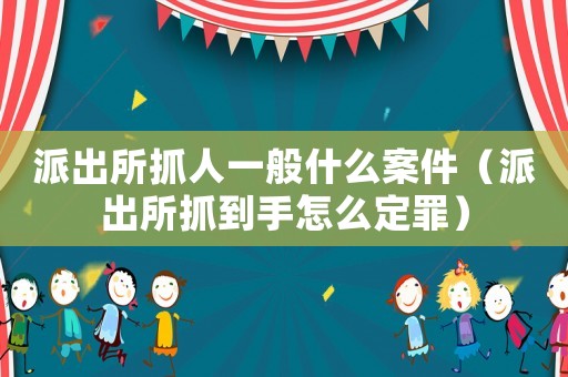 派出所抓人一般什么案件（派出所抓到手怎么定罪）