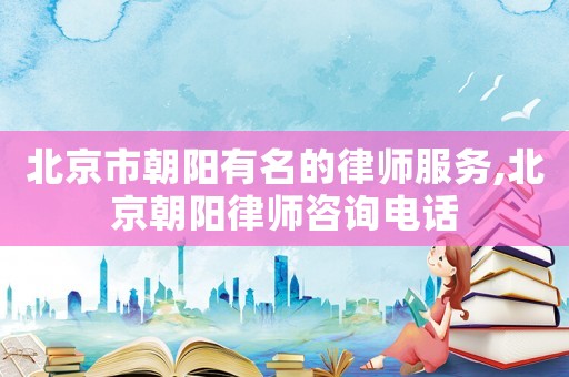 北京市朝陽(yáng)有名的律師服務(wù),北京朝陽(yáng)律師咨詢電話