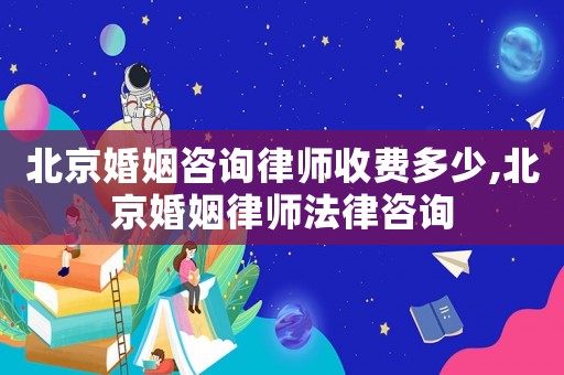 北京婚姻咨詢律師收費多少,北京婚姻律師法律咨詢
