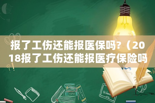 報了工傷還能報醫(yī)保嗎?（2018報了工傷還能報醫(yī)療保險嗎）