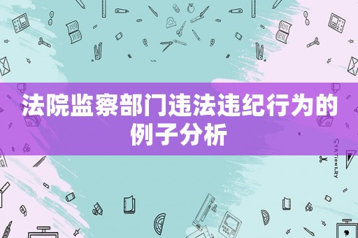 法院監(jiān)察部門違法違紀(jì)行為的例子分析
