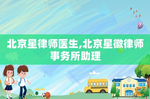 北京星律師醫(yī)生,北京星徽律師事務(wù)所助理
