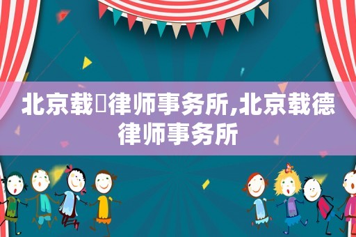 北京載徳律師事務(wù)所,北京載德律師事務(wù)所