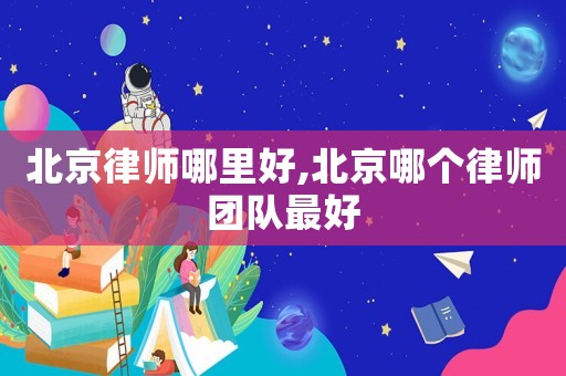 北京律師哪里好,北京哪個(gè)律師團(tuán)隊(duì)最好