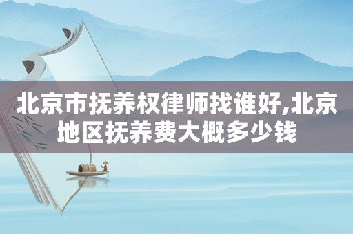 北京市撫養(yǎng)權律師找誰好,北京地區(qū)撫養(yǎng)費大概多少錢