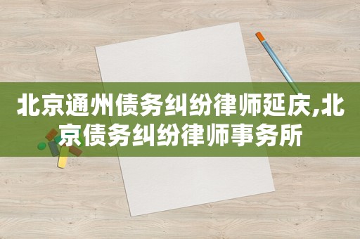北京通州債務(wù)糾紛律師延慶,北京債務(wù)糾紛律師事務(wù)所