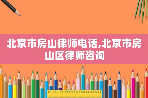 北京市房山律師電話,北京市房山區(qū)律師咨詢