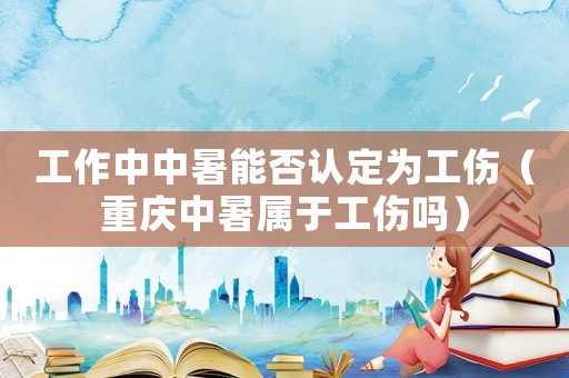 工作中中暑能否認(rèn)定為工傷（重慶中暑屬于工傷嗎）