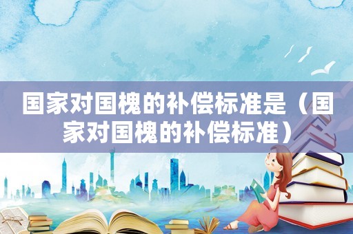 國家對國槐的補償標準是（國家對國槐的補償標準）