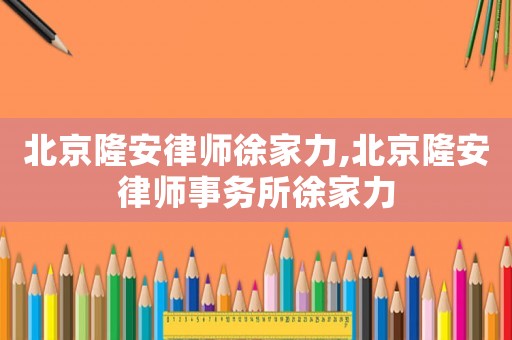 北京隆安律師徐家力,北京隆安律師事務(wù)所徐家力