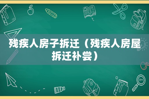 殘疾人房子拆遷（殘疾人房屋拆遷補嘗）