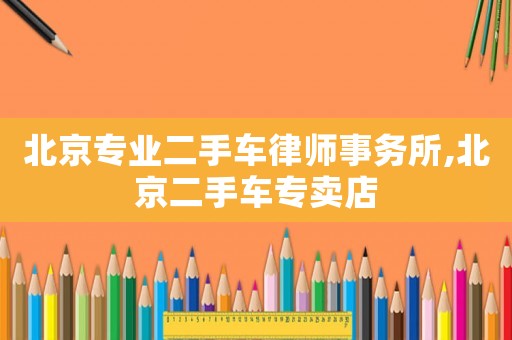 北京專業(yè)二手車律師事務(wù)所,北京二手車專賣店