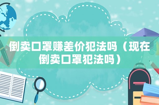 倒賣口罩賺差價(jià)犯法嗎（現(xiàn)在倒賣口罩犯法嗎）