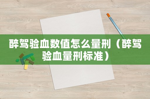 醉駕驗血數(shù)值怎么量刑（醉駕驗血量刑標準）