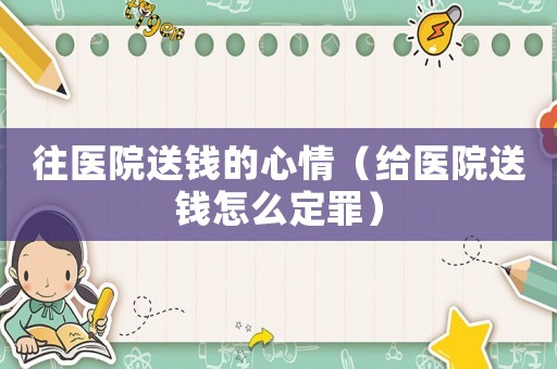 往醫(yī)院送錢的心情（給醫(yī)院送錢怎么定罪）