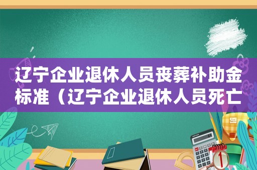 遼寧企業(yè)退休人員喪葬補助金標準（遼寧企業(yè)退休人員死亡補助標準）