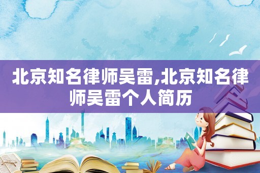 北京知名律師吳雷,北京知名律師吳雷個(gè)人簡(jiǎn)歷