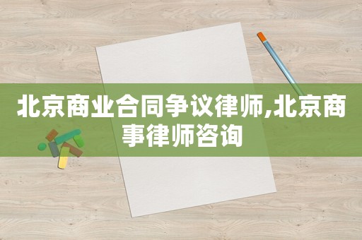 北京商業(yè)合同爭議律師,北京商事律師咨詢
